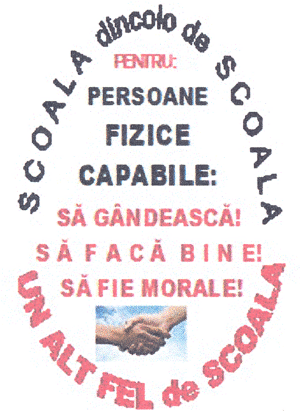 SCOALA dincolo de SCOALA UN ALTFEL DE SCOALA PENTRU: PERSOANE FIZICE CAPABILE: SĂ GÂNDEASCĂ! SĂ FACĂ BINE! SĂ FIE MORALE!