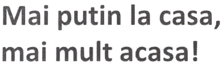 Mai putin la casa, mai mult acasa!