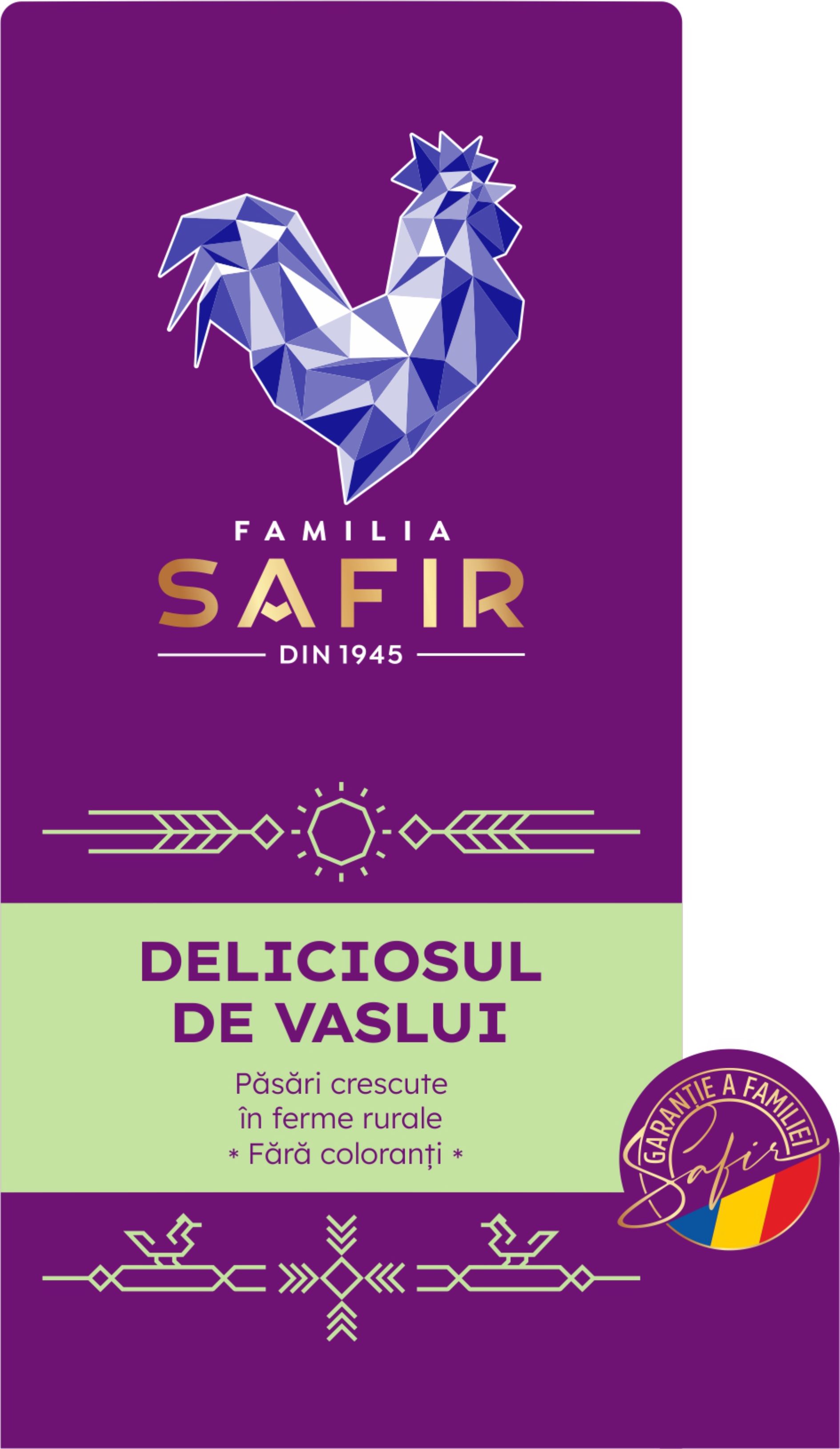 FAMILIA SAFIR din 1945 DELICIOSUL DE VASLUI Păsări crescute în ferme rurale. Fără coloranți. GARANŢIE A FAMILIEI Safir