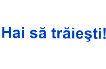 HAI SĂ TRĂIEŞTI !