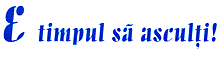 E TIMPUL SĂ ASCULŢI !