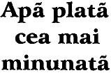 APĂ PLATĂ CEA MAI MINUNATĂ