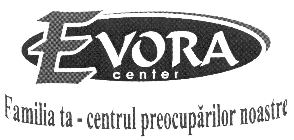 EVORA CENTER FAMILIA TA- CENTRUL PREOCUPARILOR NOASTRE