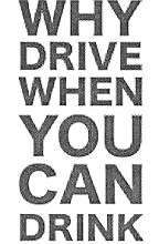 WHY DRIVE, WHEN YOU CAN DRINK!