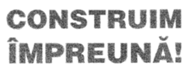 CONSTRUIM ÎMPREUNĂ!