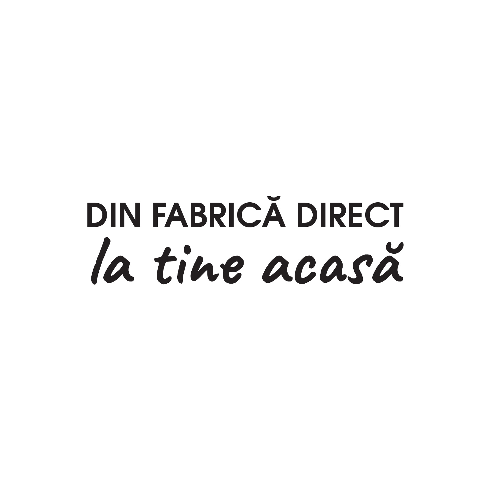 DIN FABRICĂ DIRECT LA TINE ACASĂ