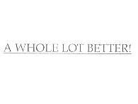 A WHOLE LOT BETTER!