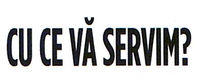 CU CE VĂ SERVIM ?