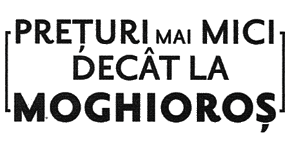 PREŢURI MAI MICI DECÂT LA MOGHIOROŞ