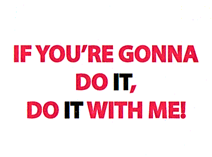 IF YOU'RE GONNA DO IT, DO IT WITH ME!